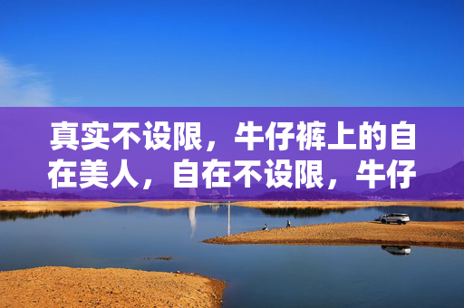 真实不设限，牛仔裤上的自在美人，自在不设限，牛仔裤上的真实美人