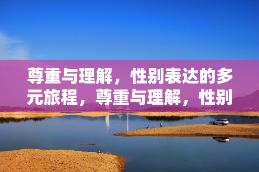 尊重与理解，性别表达的多元旅程，尊重与理解，性别表达的多元旅程