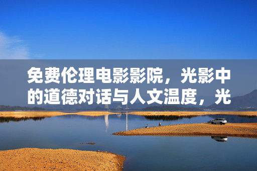 免费伦理电影影院，光影中的道德对话与人文温度，光影中的伦理对话，免费电影的人文温度