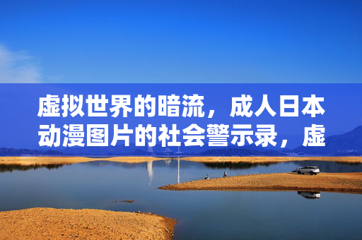 虚拟世界的暗流，成人日本动漫图片的社会警示录，虚拟暗流下的成人日本动漫图片，社会警示录