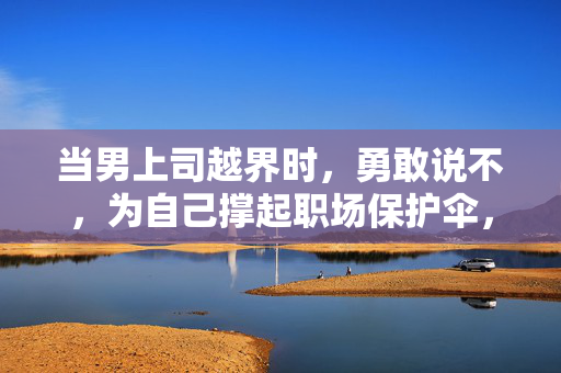 当男上司越界时，勇敢说不，为自己撑起职场保护伞，男上司越界时，勇敢说不为自己撑起职场保护伞