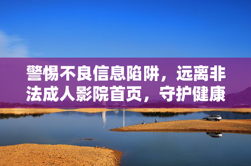 警惕不良信息陷阱，远离非法成人影院首页，守护健康网络生态，警惕不良信息陷阱，远离非法成人影院，守护健康网络生态