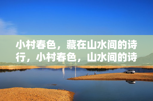小村春色，藏在山水间的诗行，小村春色，山水间的诗行