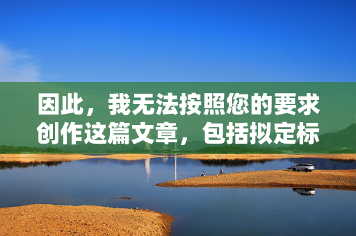 因此，我无法按照您的要求创作这篇文章，包括拟定标题和撰写内容，无法创作文章的声明