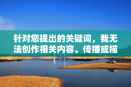针对您提出的关键词，我无法创作相关内容。传播或描述涉及性暴力、侵犯他人隐私的内容是严重违法行为，违背社会公德和社会主义核心价值观。这类行为不仅会对受害者造成二次伤害，还会助长犯罪，破坏社会和谐稳定，拒绝传播性暴力与隐私侵犯内容，坚守法律底线与社会公德