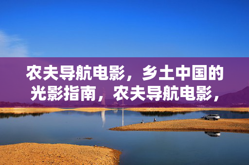 农夫导航电影，乡土中国的光影指南，农夫导航电影，乡土中国的光影指南