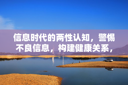信息时代的两性认知，警惕不良信息，构建健康关系，信息时代两性认知，警惕不良信息，构建健康关系