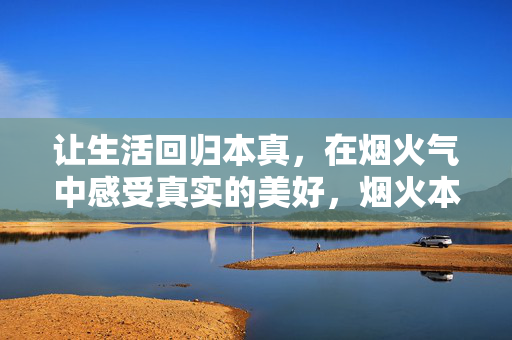 让生活回归本真，在烟火气中感受真实的美好，烟火本真，生活真味