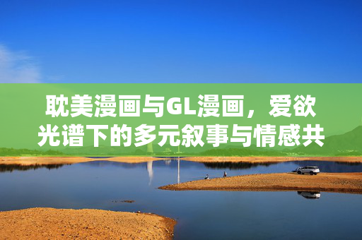 耽美漫画与GL漫画，爱欲光谱下的多元叙事与情感共鸣，耽美与GL漫画，爱欲光谱下的多元叙事与情感共鸣