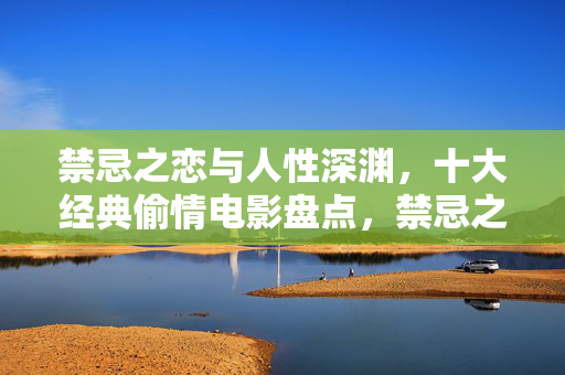 禁忌之恋与人性深渊，十大经典偷情电影盘点，禁忌之恋与人性深渊，十大经典偷情电影盘点