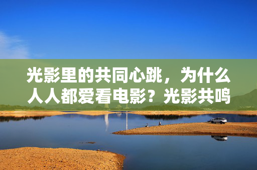光影里的共同心跳，为什么人人都爱看电影？光影共鸣，人人爱看的共同心跳