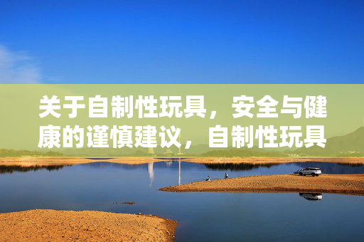 关于自制性玩具，安全与健康的谨慎建议，自制性玩具，安全健康需谨慎