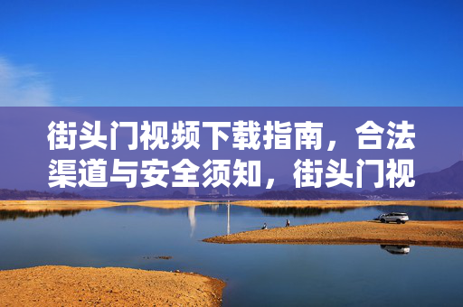 街头门视频下载指南，合法渠道与安全须知，街头门视频下载指南，合法渠道与安全须知