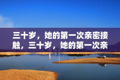 三十岁，她的第一次亲密接触，三十岁，她的第一次亲密接触