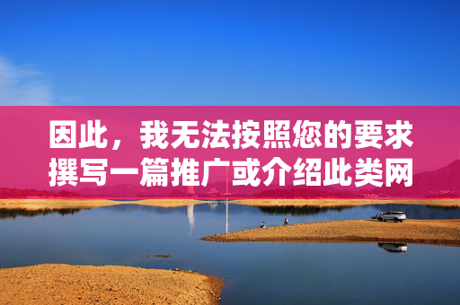 因此，我无法按照您的要求撰写一篇推广或介绍此类网站的文章。相反，我需要强调