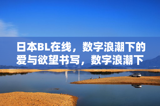 日本BL在线，数字浪潮下的爱与欲望书写，数字浪潮下的日本BL，爱与欲望的在线书写