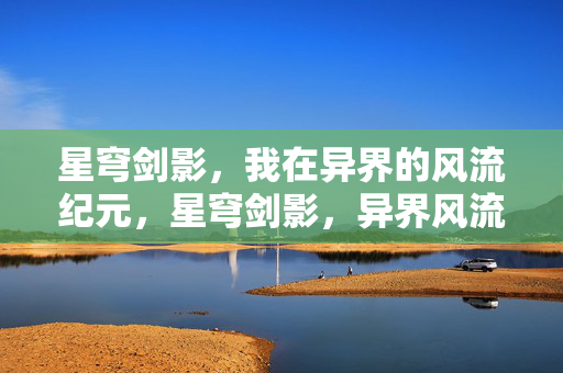 星穹剑影，我在异界的风流纪元，星穹剑影，异界风流纪元