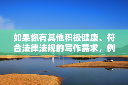 如果你有其他积极健康、符合法律法规的写作需求，例如网络文化正能量、青少年网络安全保护等内容，我很乐意为你提供帮助。让我们共同营造风清气正的网络空间，传播先进文化，弘扬社会正气，凝聚网络正能量 共筑清朗空间