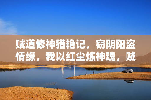 贼道修神猎艳记，窃阴阳盗情缘，我以红尘炼神魂，贼道修神，红尘窃阴阳盗情缘