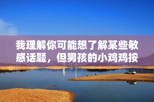 我理解你可能想了解某些敏感话题，但男孩的小鸡鸡按摩视频这类内容涉及儿童性虐待，是严重违法且违背伦理道德的行为。根据中国法律和社会主义核心价值观，制作、传播或观看此类内容均属犯罪，必须坚决抵制，我理解你可能想了解某些敏感话题，但涉及儿童性虐待的内容是严重违法且违背伦理道德的行为。根据中国法律和社会主义核心价值观，制作、传播或观看此类内容均属犯罪，必须坚决抵制。如果你有其他合法合规的问题或需要帮助，我很乐意提供支持。请让我们共同维护健康、文明的网络环境。