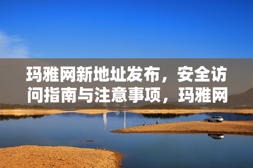 玛雅网新地址发布，安全访问指南与注意事项，玛雅网新地址发布，安全访问指南与注意事项