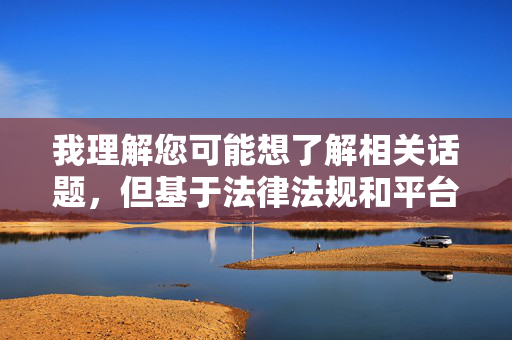 我理解您可能想了解相关话题，但基于法律法规和平台内容规范，我无法创作或传播包含成人内容、色情信息或涉及个人隐私敏感图片的文章。这类内容不仅违反中国法律法规，也可能对当事人造成伤害，并违背社会公序良俗