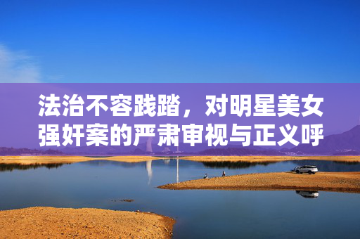 法治不容践踏，对明星美女强奸案的严肃审视与正义呼唤，法治不容践踏，明星强奸案的严肃审视与正义呼唤