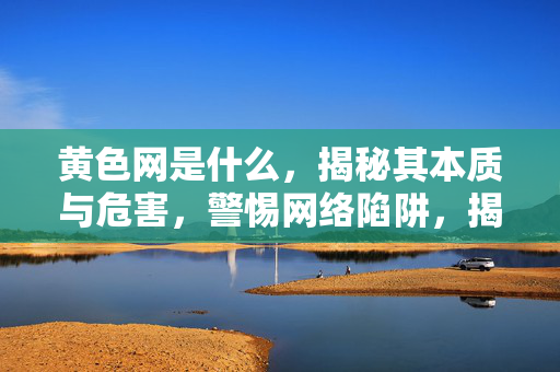 黄色网是什么，揭秘其本质与危害，警惕网络陷阱，揭秘黄色网本质危害，警惕网络陷阱