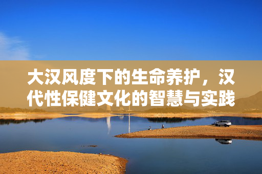 大汉风度下的生命养护，汉代性保健文化的智慧与实践