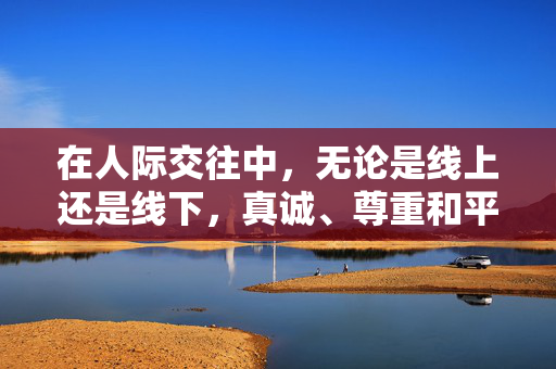 在人际交往中，无论是线上还是线下，真诚、尊重和平等都是建立良好关系的基石。将他人视为需要泡（带有征服、引诱意味的不当表述）的对象，不仅不尊重对方的人格，也容易滋生不健康甚至有害的互动模式，人际交往，摒弃不当泡的视角，真诚尊重平等为基