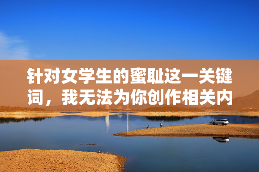 针对女学生的蜜耻这一关键词，我无法为你创作相关内容。该表述可能涉及对未成年人的不当描述或低俗导向，违背了积极健康的内容价值观，也可能对青少年群体造成不良影响