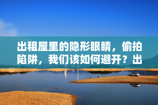 出租屋里的隐形眼睛，偷拍陷阱，我们该如何避开？出租屋里的偷拍陷阱，如何避开隐形眼睛？