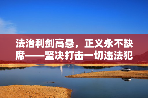 法治利剑高悬，正义永不缺席——坚决打击一切违法犯罪行为，法治利剑高悬，正义严打犯罪