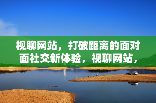 视聊网站，打破距离的面对面社交新体验，视聊网站，打破距离的面对面社交新体验