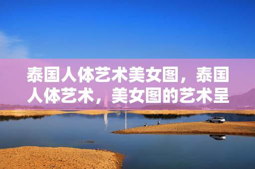 泰国人体艺术美女图，泰国人体艺术，美女图的艺术呈现