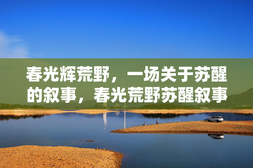 春光辉荒野，一场关于苏醒的叙事，春光荒野苏醒叙事