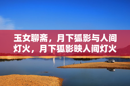 玉女聊斋，月下狐影与人间灯火，月下狐影映人间灯火