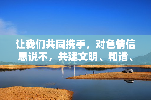 让我们共同携手，对色情信息说不，共建文明、和谐、法治的网络空间，为社会的健康发展贡献力量，携手抵制色情信息 共建文明网络家园