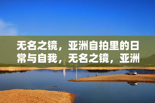 无名之镜，亚洲自拍里的日常与自我，无名之镜，亚洲自拍的日常与自我