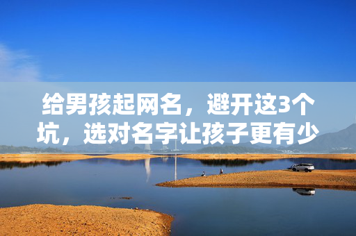 给男孩起网名，避开这3个坑，选对名字让孩子更有少年感，男孩起网名避开3个坑，选对名字更有少年感