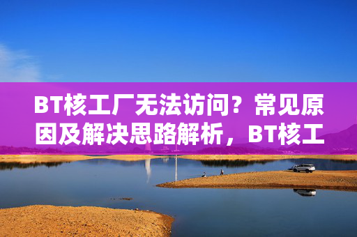 BT核工厂无法访问？常见原因及解决思路解析，BT核工厂无法访问，常见原因与解决思路