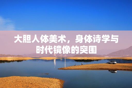 大胆人体美术，身体诗学与时代镜像的突围