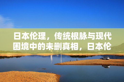 日本伦理，传统根脉与现代困境中的未删真相，日本伦理，传统根脉与现代困境中的未删真相