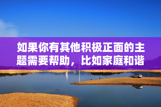 如果你有其他积极正面的主题需要帮助，比如家庭和谐、亲情沟通、两性健康关系等，我很乐意为你提供支持和创作建议。让我们共同维护一个清朗、文明的内容环境，聚焦于那些能够传递温暖、尊重和正能量的主题，温暖同行，共筑和谐文明家园