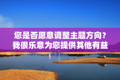您是否愿意调整主题方向？我很乐意为您提供其他有益的家庭关系或心理健康方面的内容，家庭关系与心理健康，构建和谐生活的内在支撑