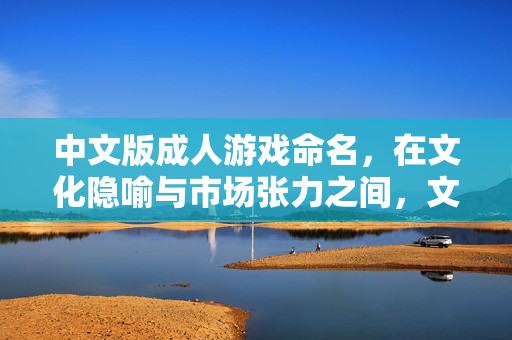 中文版成人游戏命名，在文化隐喻与市场张力之间，文化隐喻与市场张力，中文成人游戏的命名之道