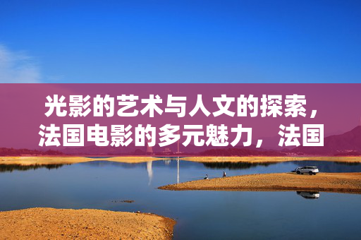 光影的艺术与人文的探索，法国电影的多元魅力，法国电影，光影艺术与人文探索的多元魅力