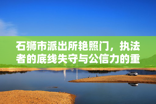 石狮市派出所艳照门，执法者的底线失守与公信力的重建之路，石狮派出所艳照门，执法者底线失守与公信力重建