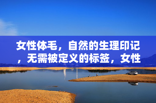 女性体毛，自然的生理印记，无需被定义的标签，女性体毛，自然的印记，无需标签定义