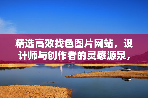 精选高效找色图片网站，设计师与创作者的灵感源泉，精选高效找色网站，设计师与创作者的灵感源泉